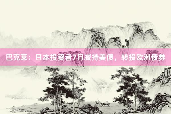 巴克莱：日本投资者7月减持美债，转投欧洲债券