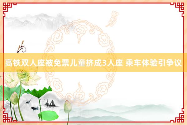 高铁双人座被免票儿童挤成3人座 乘车体验引争议