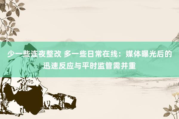 少一些连夜整改 多一些日常在线：媒体曝光后的迅速反应与平时监管需并重
