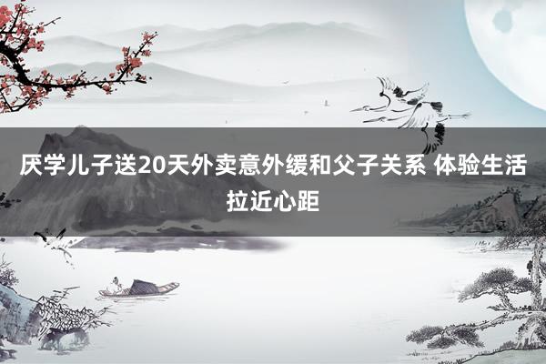 厌学儿子送20天外卖意外缓和父子关系 体验生活拉近心距