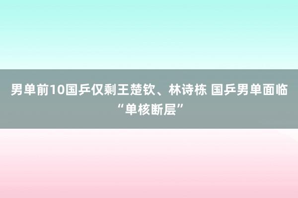 男单前10国乒仅剩王楚钦、林诗栋 国乒男单面临“单核断层”