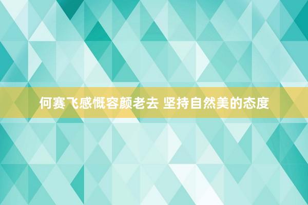 何赛飞感慨容颜老去 坚持自然美的态度