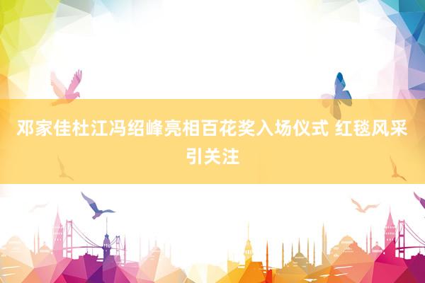 邓家佳杜江冯绍峰亮相百花奖入场仪式 红毯风采引关注