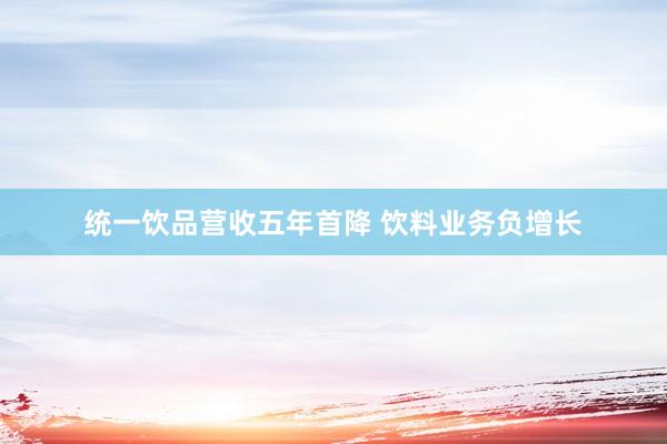 统一饮品营收五年首降 饮料业务负增长