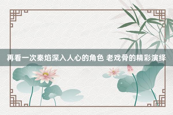 再看一次秦焰深入人心的角色 老戏骨的精彩演绎