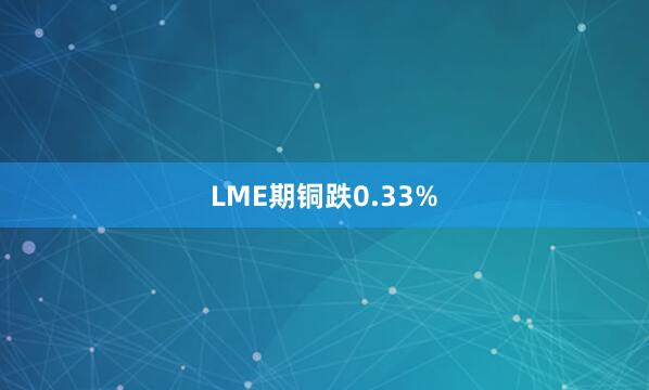 LME期铜跌0.33%