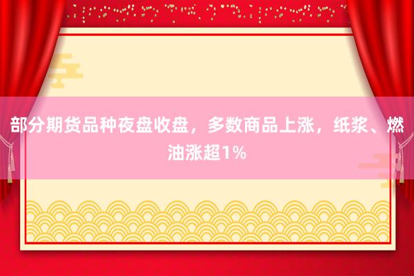 部分期货品种夜盘收盘，多数商品上涨，纸浆、燃油涨超1%