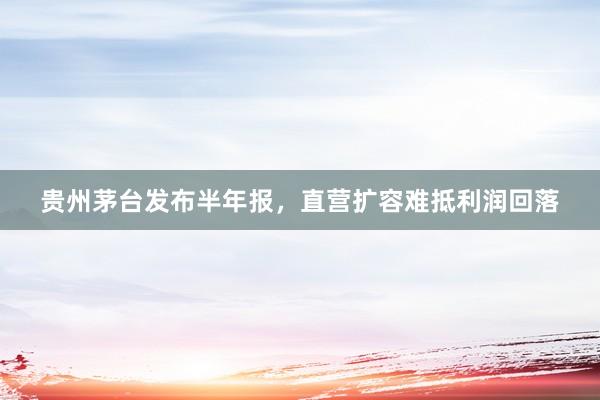 贵州茅台发布半年报，直营扩容难抵利润回落