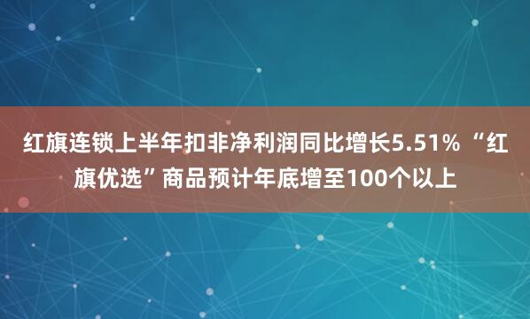 红旗连锁上半年扣非净利润同比增长5.51% “红旗优选”商品预计年底增至100个以上