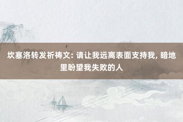坎塞洛转发祈祷文: 请让我远离表面支持我, 暗地里盼望我失败的人
