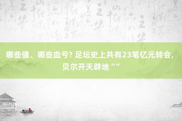 哪些值、哪些血亏? 足坛史上共有23笔亿元转会, 贝尔开天辟地“”
