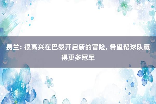 费兰: 很高兴在巴黎开启新的冒险, 希望帮球队赢得更多冠军
