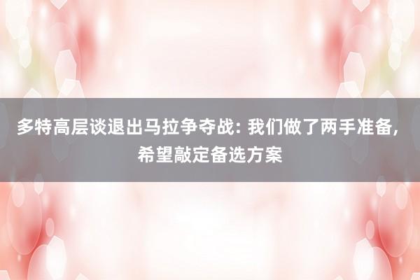 多特高层谈退出马拉争夺战: 我们做了两手准备, 希望敲定备选方案