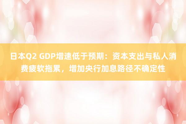 日本Q2 GDP增速低于预期：资本支出与私人消费疲软拖累，增加央行加息路径不确定性