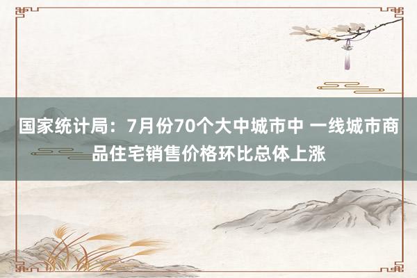国家统计局：7月份70个大中城市中 一线城市商品住宅销售价格环比总体上涨