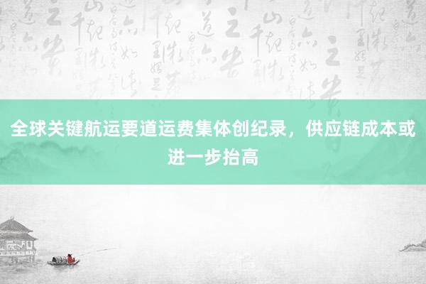 全球关键航运要道运费集体创纪录，供应链成本或进一步抬高