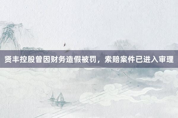 贤丰控股曾因财务造假被罚，索赔案件已进入审理