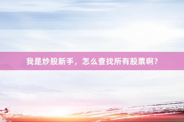 我是炒股新手，怎么查找所有股票啊？