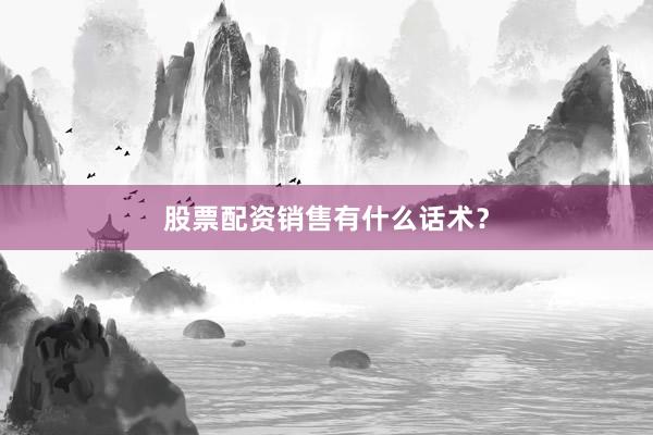 股票配资销售有什么话术？