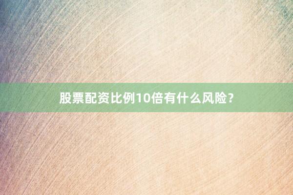 股票配资比例10倍有什么风险？