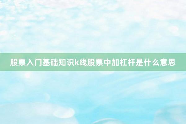股票入门基础知识k线股票中加杠杆是什么意思