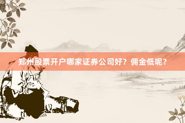 郑州股票开户哪家证券公司好？佣金低呢？