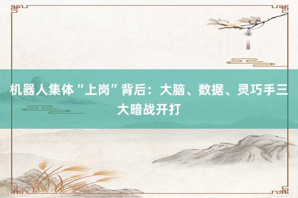 机器人集体“上岗”背后：大脑、数据、灵巧手三大暗战开打
