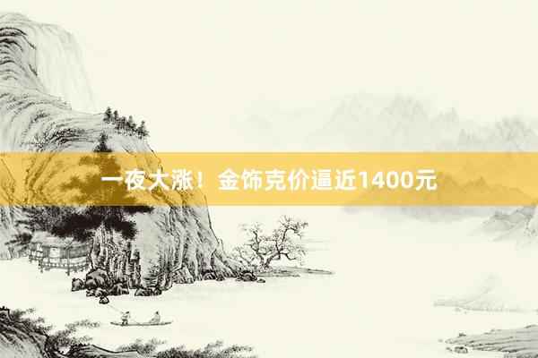 一夜大涨！金饰克价逼近1400元