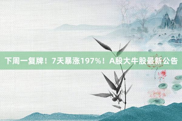 下周一复牌！7天暴涨197%！A股大牛股最新公告