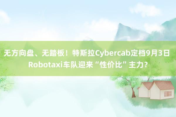 无方向盘、无踏板！特斯拉Cybercab定档9月3日 Robotaxi车队迎来“性价比”主力？
