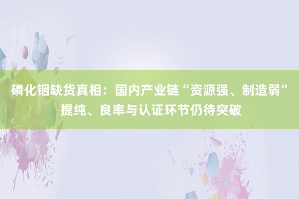 磷化铟缺货真相：国内产业链“资源强、制造弱” 提纯、良率与认证环节仍待突破