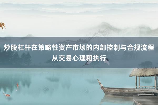 炒股杠杆在策略性资产市场的内部控制与合规流程从交易心理和执行