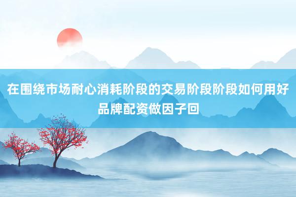 在围绕市场耐心消耗阶段的交易阶段阶段如何用好品牌配资做因子回