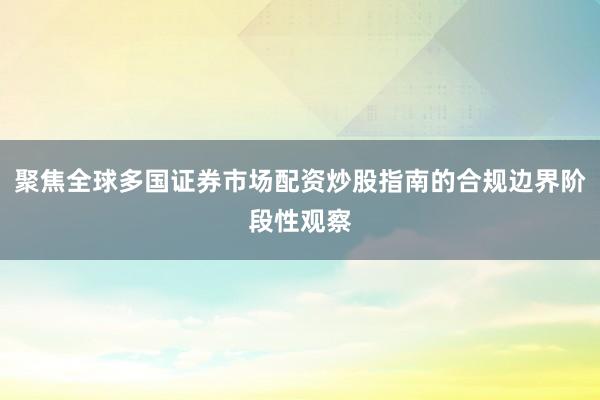 聚焦全球多国证券市场配资炒股指南的合规边界阶段性观察