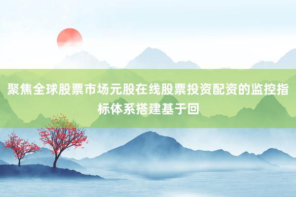 聚焦全球股票市场元股在线股票投资配资的监控指标体系搭建基于回