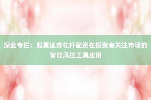 深度专栏：股票证券杠杆配资在投资者关注市场的智能风控工具应用