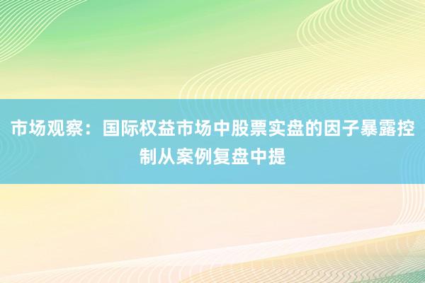 市场观察：国际权益市场中股票实盘的因子暴露控制从案例复盘中提