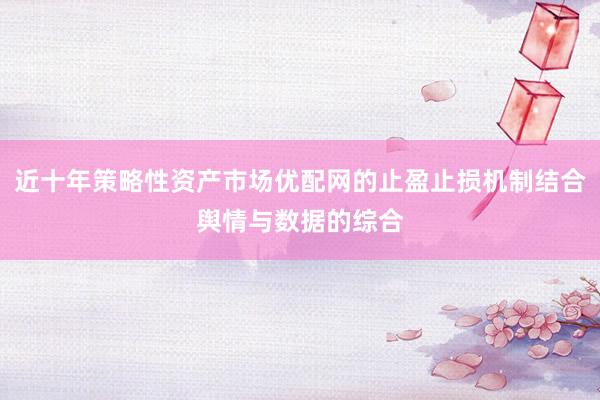 近十年策略性资产市场优配网的止盈止损机制结合舆情与数据的综合