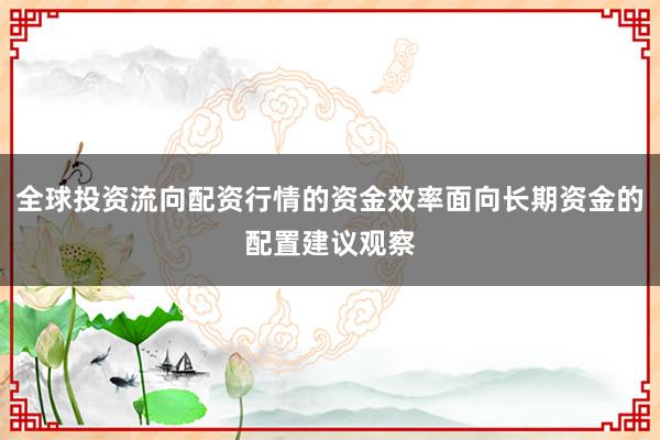全球投资流向配资行情的资金效率面向长期资金的配置建议观察