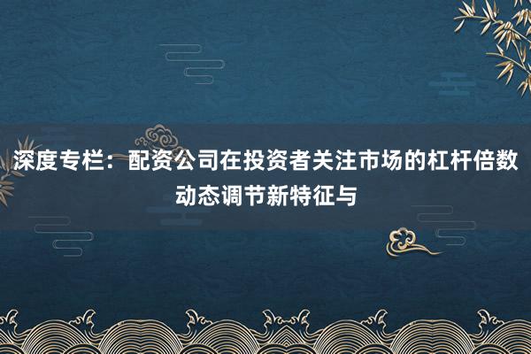 深度专栏：配资公司在投资者关注市场的杠杆倍数动态调节新特征与