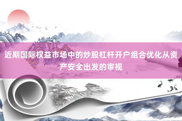 近期国际权益市场中的炒股杠杆开户组合优化从资产安全出发的审视