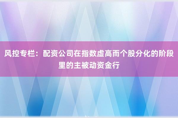 风控专栏：配资公司在指数虚高而个股分化的阶段里的主被动资金行