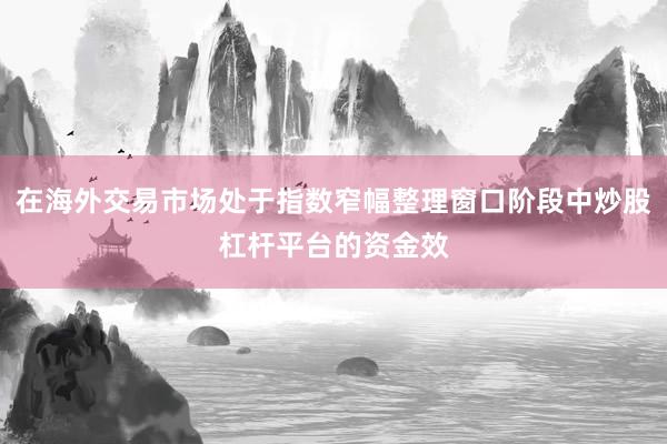 在海外交易市场处于指数窄幅整理窗口阶段中炒股杠杆平台的资金效