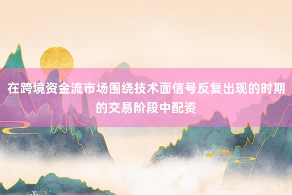 在跨境资金流市场围绕技术面信号反复出现的时期的交易阶段中配资
