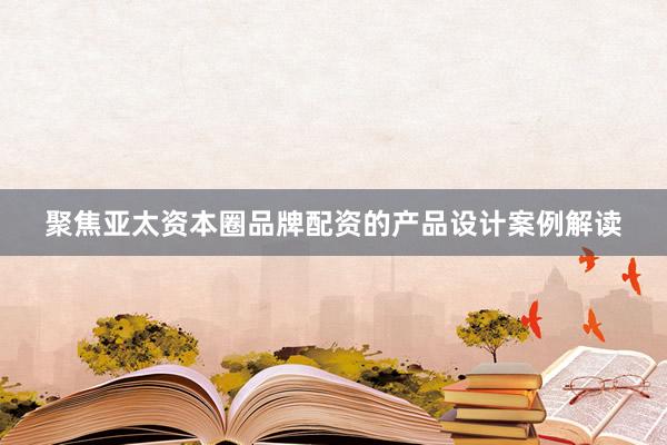 聚焦亚太资本圈品牌配资的产品设计案例解读