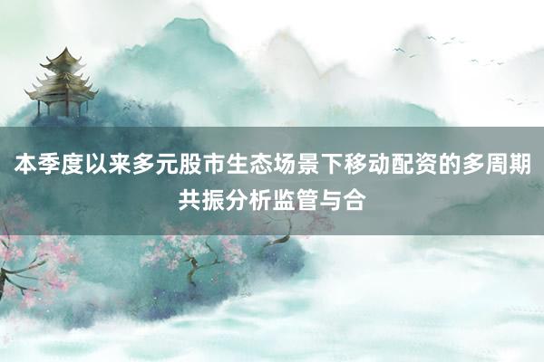 本季度以来多元股市生态场景下移动配资的多周期共振分析监管与合