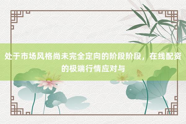 处于市场风格尚未完全定向的阶段阶段，在线配资的极端行情应对与