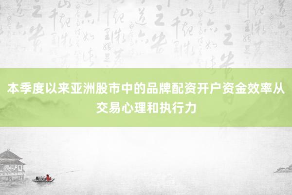 本季度以来亚洲股市中的品牌配资开户资金效率从交易心理和执行力