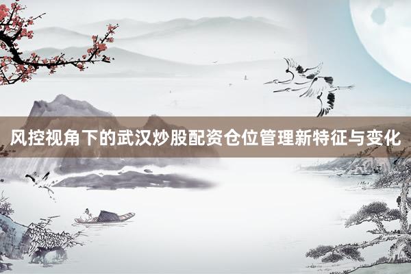风控视角下的武汉炒股配资仓位管理新特征与变化