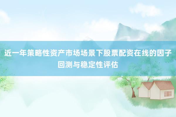 近一年策略性资产市场场景下股票配资在线的因子回测与稳定性评估